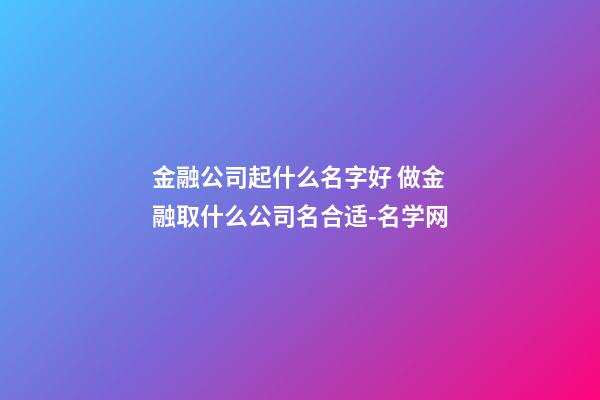 金融公司起什么名字好 做金融取什么公司名合适-名学网-第1张-公司起名-玄机派